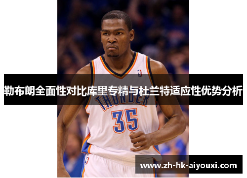 勒布朗全面性对比库里专精与杜兰特适应性优势分析