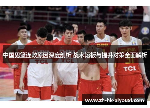 中国男篮连败原因深度剖析 战术短板与提升对策全面解析