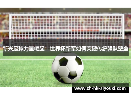 新兴足球力量崛起：世界杯新军如何突破传统强队壁垒