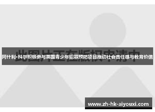 阿什利·科尔积极参与英国青少年犯罪预防项目推动社会责任感与教育价值