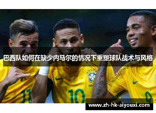 巴西队如何在缺少内马尔的情况下重塑球队战术与风格