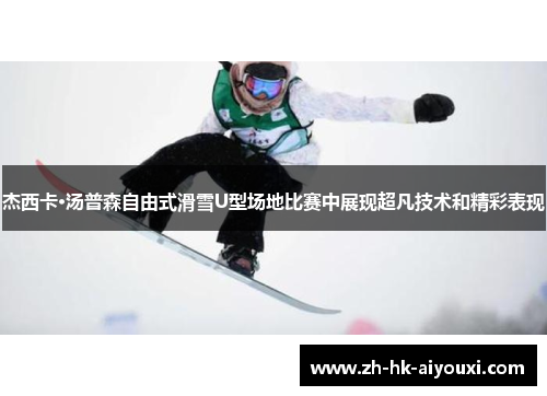 杰西卡·汤普森自由式滑雪U型场地比赛中展现超凡技术和精彩表现