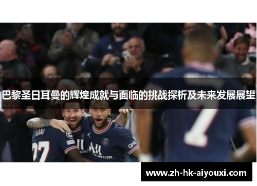 巴黎圣日耳曼的辉煌成就与面临的挑战探析及未来发展展望