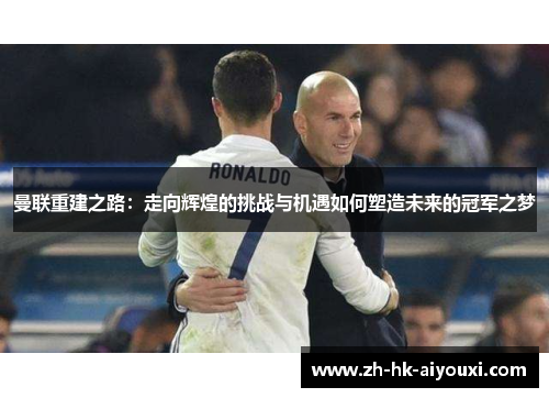 曼联重建之路：走向辉煌的挑战与机遇如何塑造未来的冠军之梦