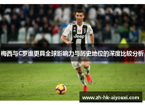 梅西与C罗谁更具全球影响力与历史地位的深度比较分析