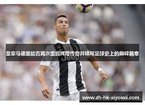 皇家马德里能否再次重现辉煌传奇并续写足球史上的巅峰篇章