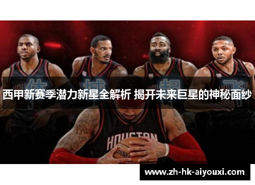 西甲新赛季潜力新星全解析 揭开未来巨星的神秘面纱