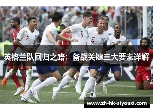 英格兰队回归之路：备战关键三大要素详解