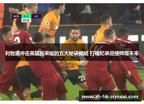 利物浦冲击英超新荣耀的五大秘诀揭晓 打破纪录迎接辉煌未来