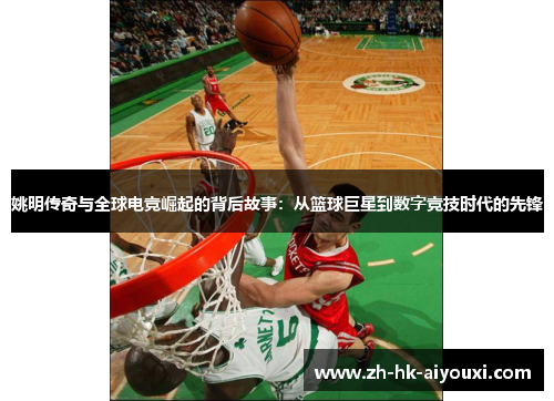 姚明传奇与全球电竞崛起的背后故事：从篮球巨星到数字竞技时代的先锋
