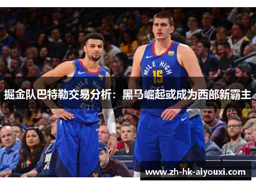掘金队巴特勒交易分析：黑马崛起或成为西部新霸主