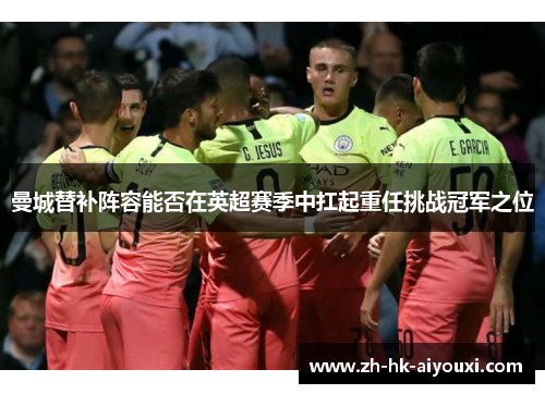 曼城替补阵容能否在英超赛季中扛起重任挑战冠军之位