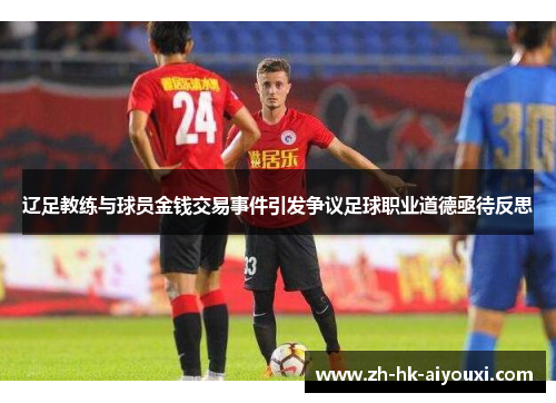 辽足教练与球员金钱交易事件引发争议足球职业道德亟待反思