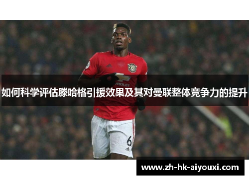 如何科学评估滕哈格引援效果及其对曼联整体竞争力的提升