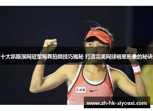 十大凯斯澳网冠军写真拍摄技巧揭秘 打造完美网球明星形象的秘诀