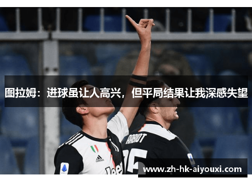 图拉姆：进球虽让人高兴，但平局结果让我深感失望