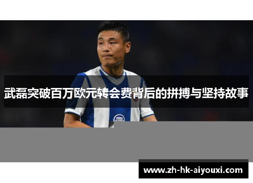武磊突破百万欧元转会费背后的拼搏与坚持故事