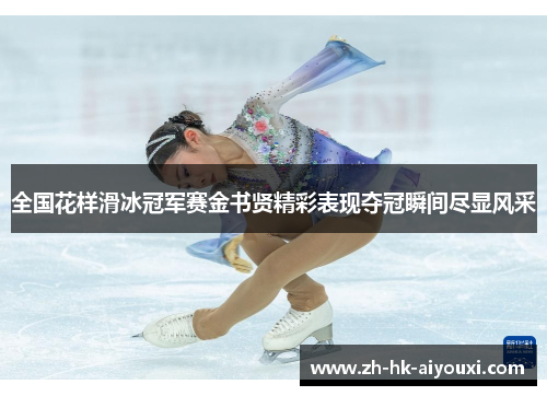 全国花样滑冰冠军赛金书贤精彩表现夺冠瞬间尽显风采