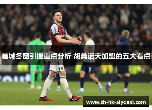 曼城冬窗引援重点分析 胡桑诺夫加盟的五大看点