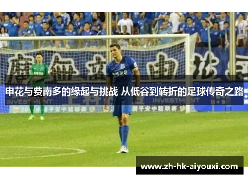 申花与费南多的缘起与挑战 从低谷到转折的足球传奇之路