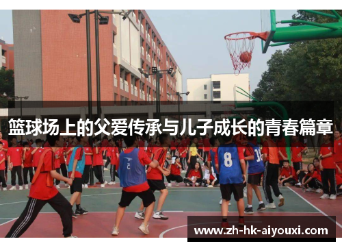 篮球场上的父爱传承与儿子成长的青春篇章