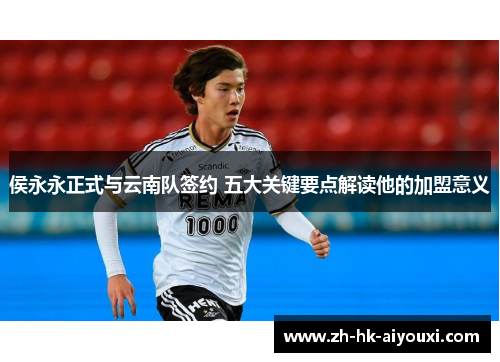 侯永永正式与云南队签约 五大关键要点解读他的加盟意义