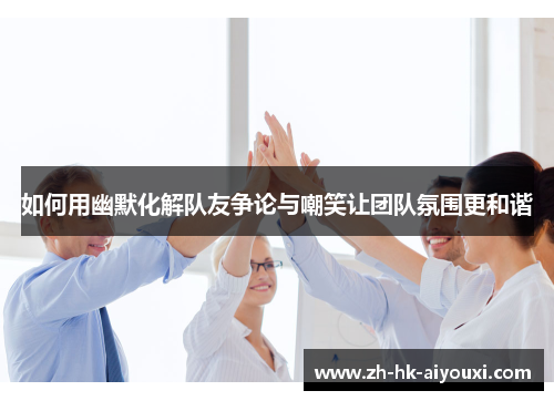 如何用幽默化解队友争论与嘲笑让团队氛围更和谐
