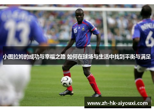 小图拉姆的成功与幸福之路 如何在球场与生活中找到平衡与满足