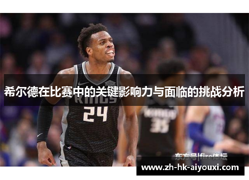 希尔德在比赛中的关键影响力与面临的挑战分析
