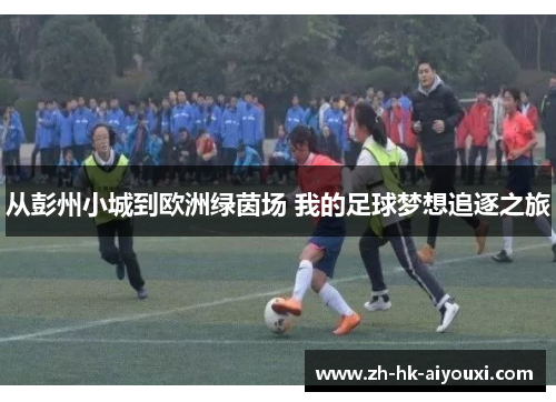 从彭州小城到欧洲绿茵场 我的足球梦想追逐之旅