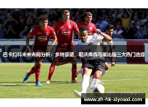 巴卡约科未来去向分析：多特蒙德、勒沃库森与莱比锡三大热门选择