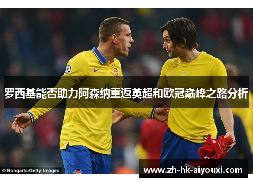 罗西基能否助力阿森纳重返英超和欧冠巅峰之路分析