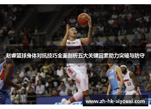 赵睿篮球身体对抗技巧全面剖析五大关键因素助力突破与防守