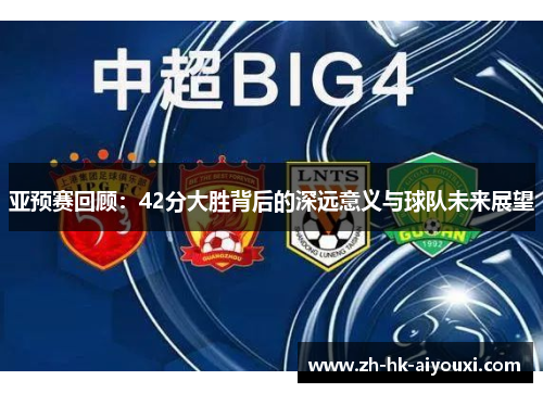 亚预赛回顾：42分大胜背后的深远意义与球队未来展望