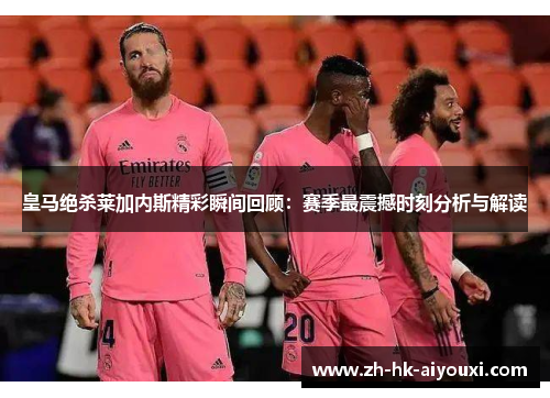 皇马绝杀莱加内斯精彩瞬间回顾：赛季最震撼时刻分析与解读