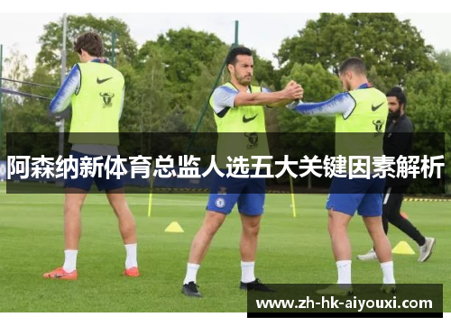 阿森纳新体育总监人选五大关键因素解析