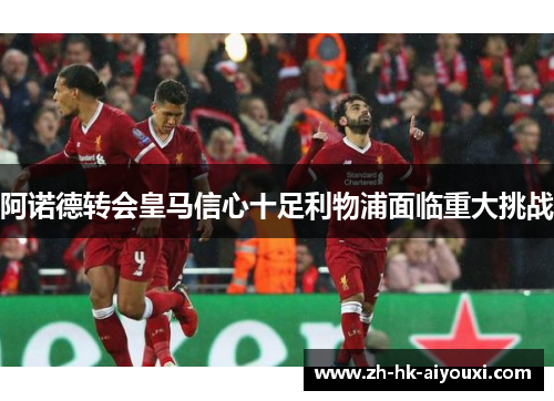 阿诺德转会皇马信心十足利物浦面临重大挑战