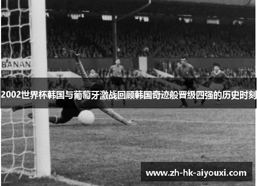 2002世界杯韩国与葡萄牙激战回顾韩国奇迹般晋级四强的历史时刻