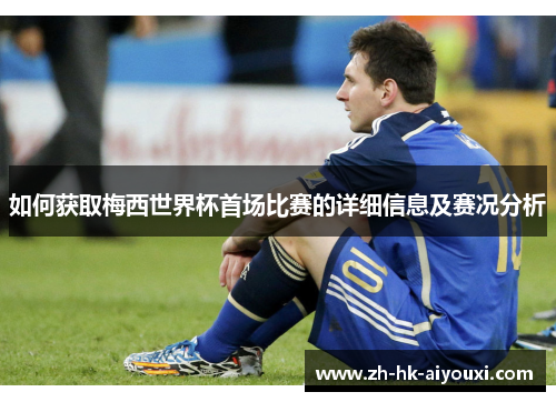 如何获取梅西世界杯首场比赛的详细信息及赛况分析
