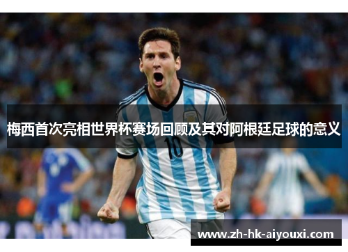 梅西首次亮相世界杯赛场回顾及其对阿根廷足球的意义
