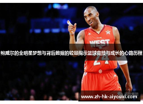 鲍威尔的全明星梦想与背后数据的较量揭示篮球竞技与成长的心路历程