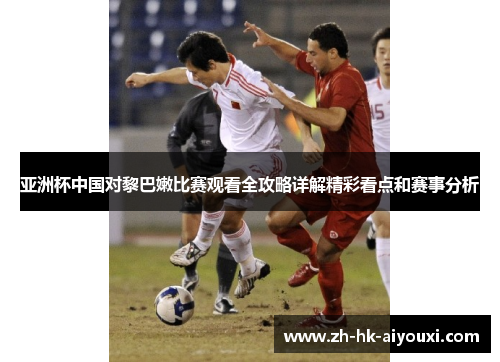 亚洲杯中国对黎巴嫩比赛观看全攻略详解精彩看点和赛事分析