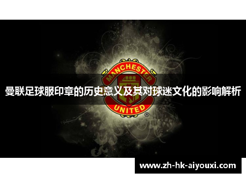 曼联足球服印章的历史意义及其对球迷文化的影响解析