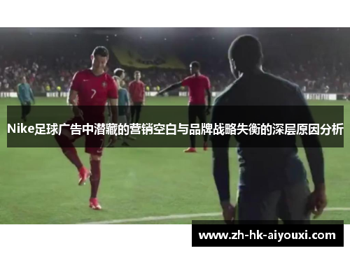 Nike足球广告中潜藏的营销空白与品牌战略失衡的深层原因分析
