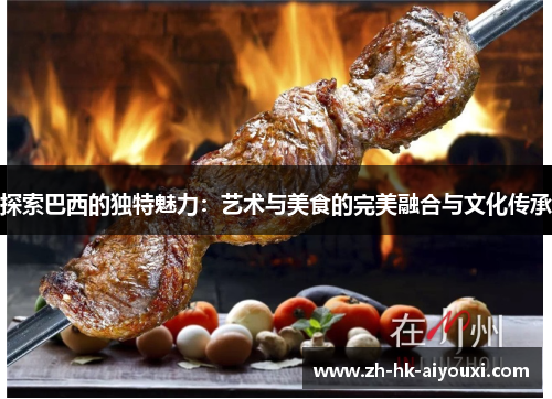 探索巴西的独特魅力：艺术与美食的完美融合与文化传承