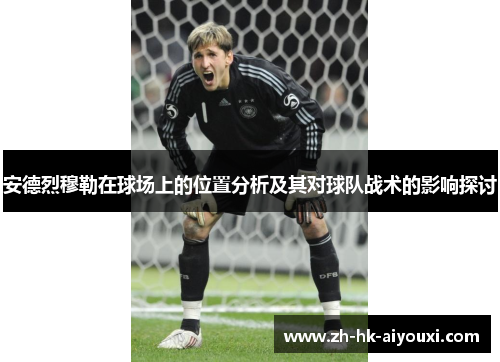 安德烈穆勒在球场上的位置分析及其对球队战术的影响探讨