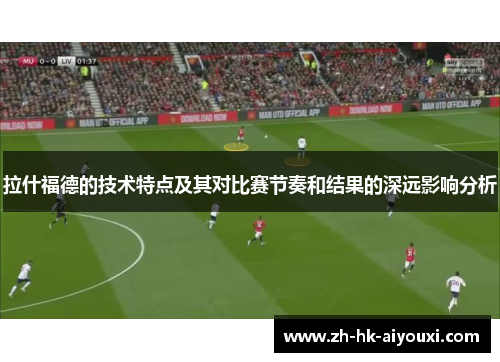拉什福德的技术特点及其对比赛节奏和结果的深远影响分析