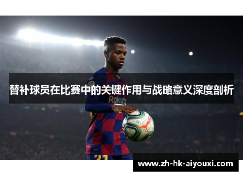 替补球员在比赛中的关键作用与战略意义深度剖析