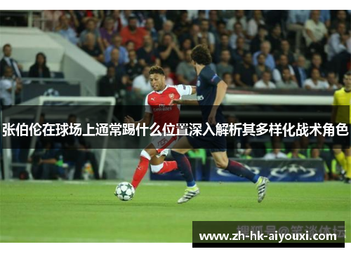 张伯伦在球场上通常踢什么位置深入解析其多样化战术角色