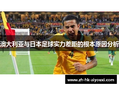 澳大利亚与日本足球实力差距的根本原因分析